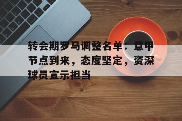 转会期罗马调整名单：意甲节点到来，态度坚定，资深球员宣示担当的简单介绍