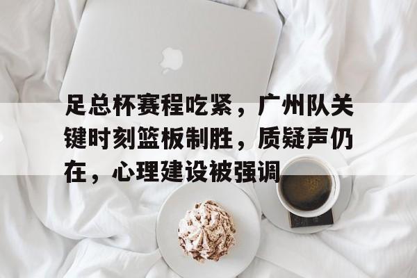 乐动下载- 足总杯赛程吃紧，广州队关键时刻篮板制胜，质疑声仍在，心理建设被强调