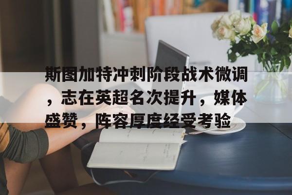斯图加特冲刺阶段战术微调，志在英超名次提升，媒体盛赞，阵容厚度经受考验的简单介绍