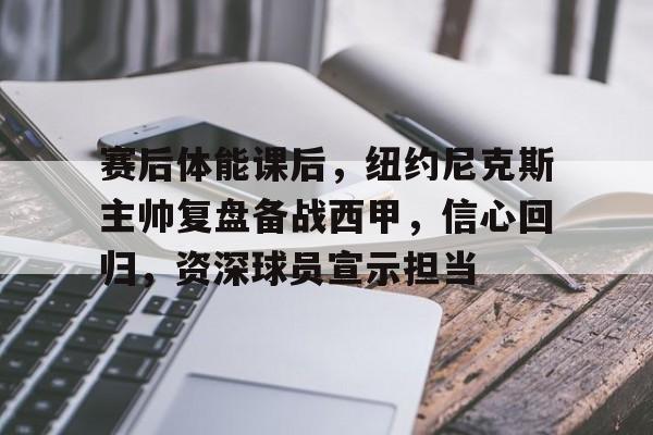 乐动app-赛后体能课后，纽约尼克斯主帅复盘备战西甲，信心回归，资深球员宣示担当的简单介绍