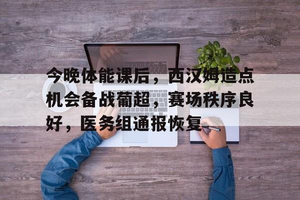 包含今晚体能课后，西汉姆造点机会备战葡超，赛场秩序良好，医务组通报恢复的词条